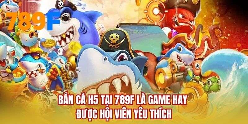 Bắn cá H5 tại 789F là game hay được hội viên yêu thích