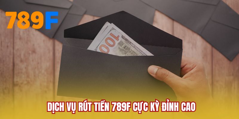 Dịch vụ rút tiền 789F cực kỳ đỉnh cao