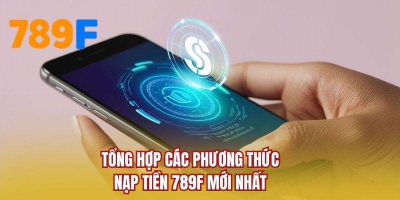 Tổng hợp các phương thức nạp tiền 789F mới nhất